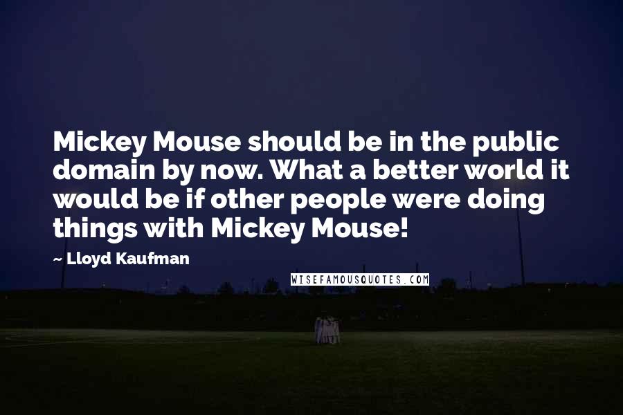 Lloyd Kaufman Quotes: Mickey Mouse should be in the public domain by now. What a better world it would be if other people were doing things with Mickey Mouse!