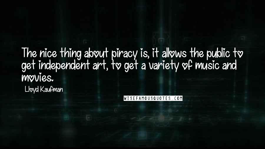 Lloyd Kaufman Quotes: The nice thing about piracy is, it allows the public to get independent art, to get a variety of music and movies.