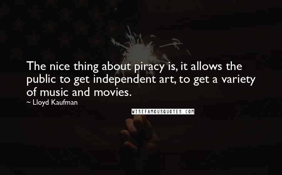 Lloyd Kaufman Quotes: The nice thing about piracy is, it allows the public to get independent art, to get a variety of music and movies.