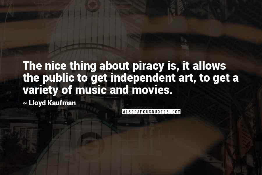 Lloyd Kaufman Quotes: The nice thing about piracy is, it allows the public to get independent art, to get a variety of music and movies.