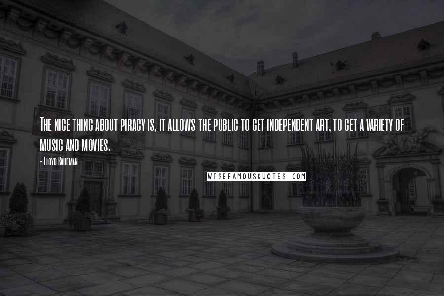 Lloyd Kaufman Quotes: The nice thing about piracy is, it allows the public to get independent art, to get a variety of music and movies.