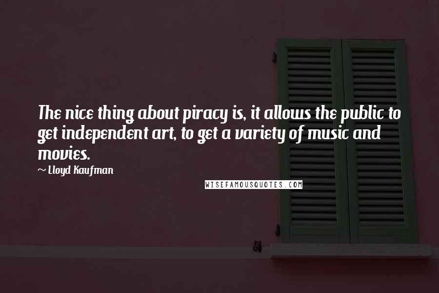 Lloyd Kaufman Quotes: The nice thing about piracy is, it allows the public to get independent art, to get a variety of music and movies.