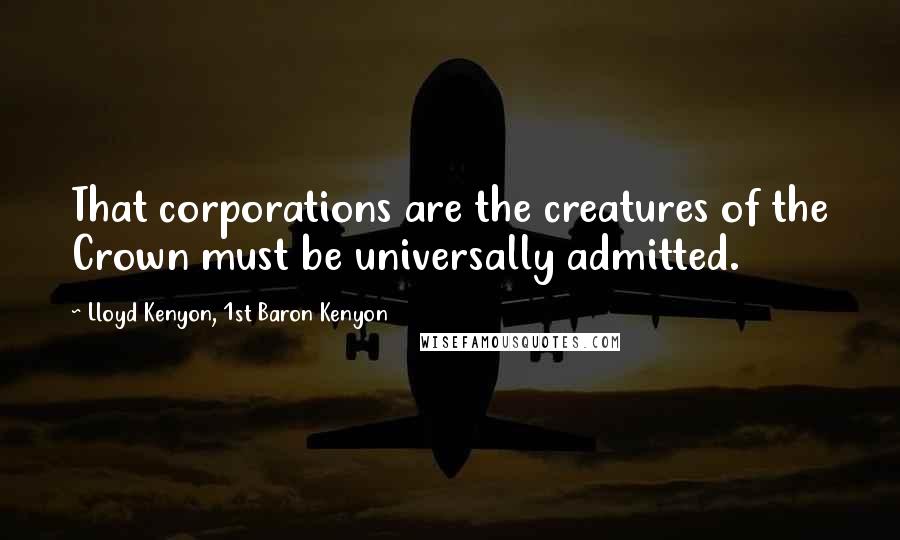 Lloyd Kenyon, 1st Baron Kenyon Quotes: That corporations are the creatures of the Crown must be universally admitted.