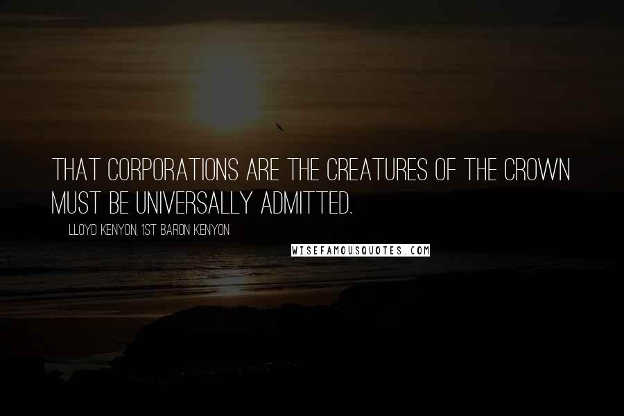 Lloyd Kenyon, 1st Baron Kenyon Quotes: That corporations are the creatures of the Crown must be universally admitted.