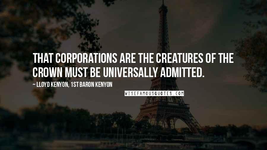 Lloyd Kenyon, 1st Baron Kenyon Quotes: That corporations are the creatures of the Crown must be universally admitted.