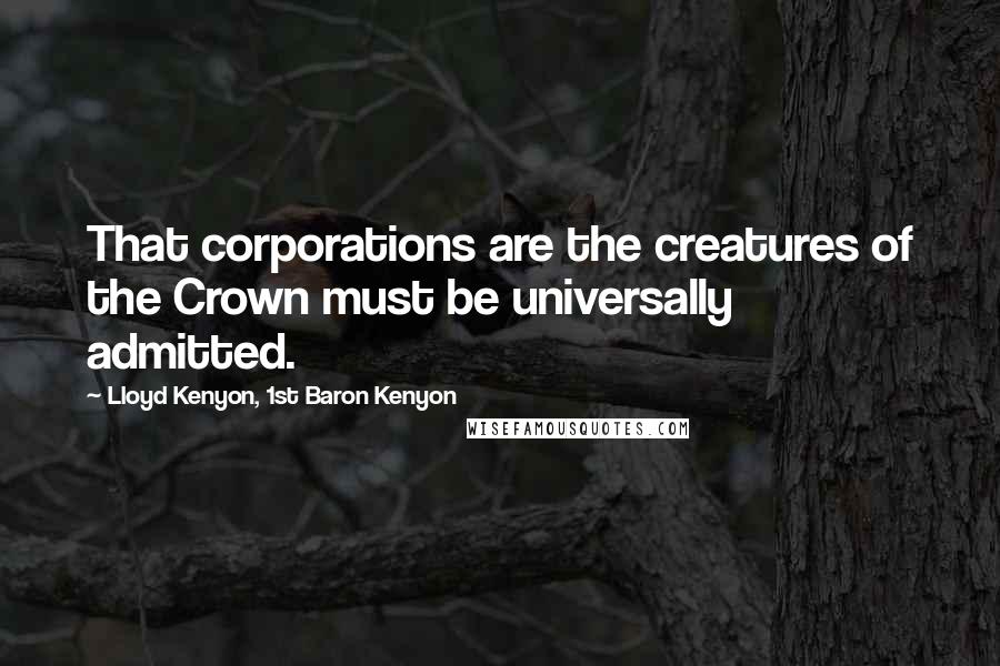 Lloyd Kenyon, 1st Baron Kenyon Quotes: That corporations are the creatures of the Crown must be universally admitted.