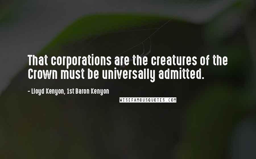 Lloyd Kenyon, 1st Baron Kenyon Quotes: That corporations are the creatures of the Crown must be universally admitted.