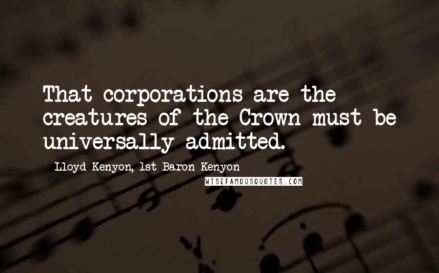 Lloyd Kenyon, 1st Baron Kenyon Quotes: That corporations are the creatures of the Crown must be universally admitted.