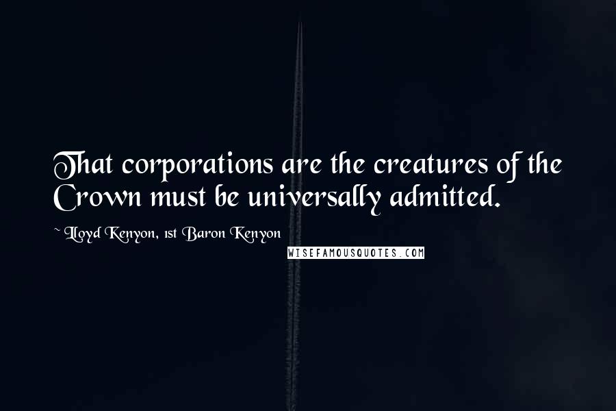 Lloyd Kenyon, 1st Baron Kenyon Quotes: That corporations are the creatures of the Crown must be universally admitted.