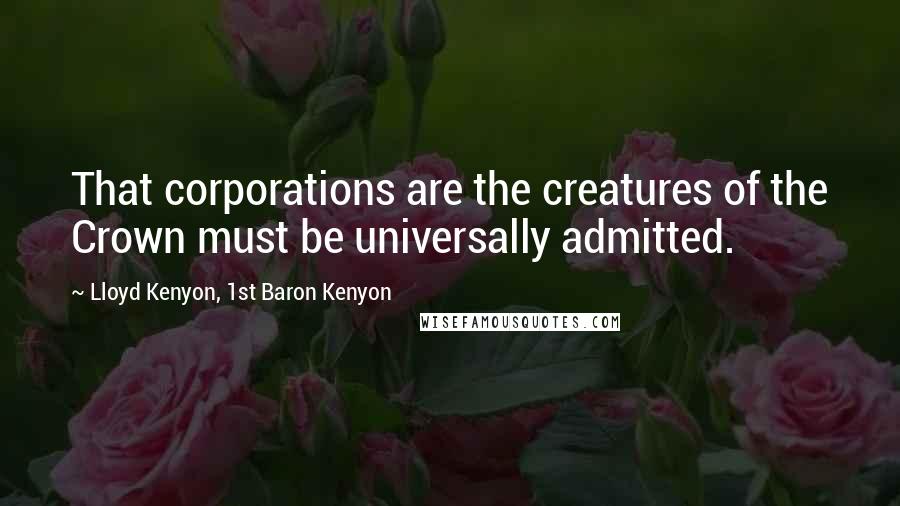 Lloyd Kenyon, 1st Baron Kenyon Quotes: That corporations are the creatures of the Crown must be universally admitted.