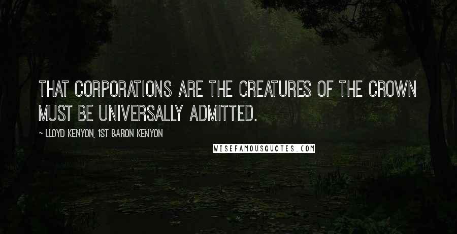 Lloyd Kenyon, 1st Baron Kenyon Quotes: That corporations are the creatures of the Crown must be universally admitted.