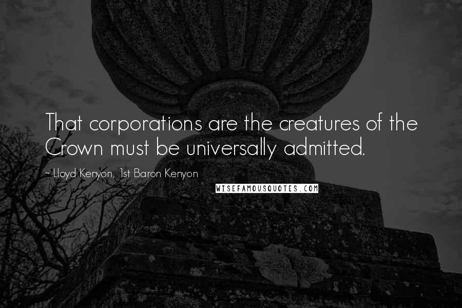 Lloyd Kenyon, 1st Baron Kenyon Quotes: That corporations are the creatures of the Crown must be universally admitted.