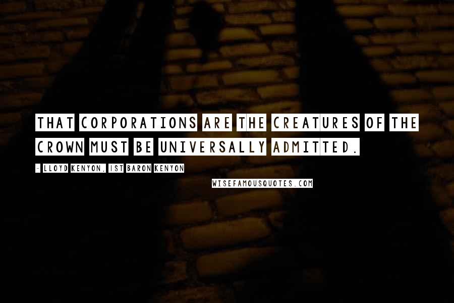 Lloyd Kenyon, 1st Baron Kenyon Quotes: That corporations are the creatures of the Crown must be universally admitted.