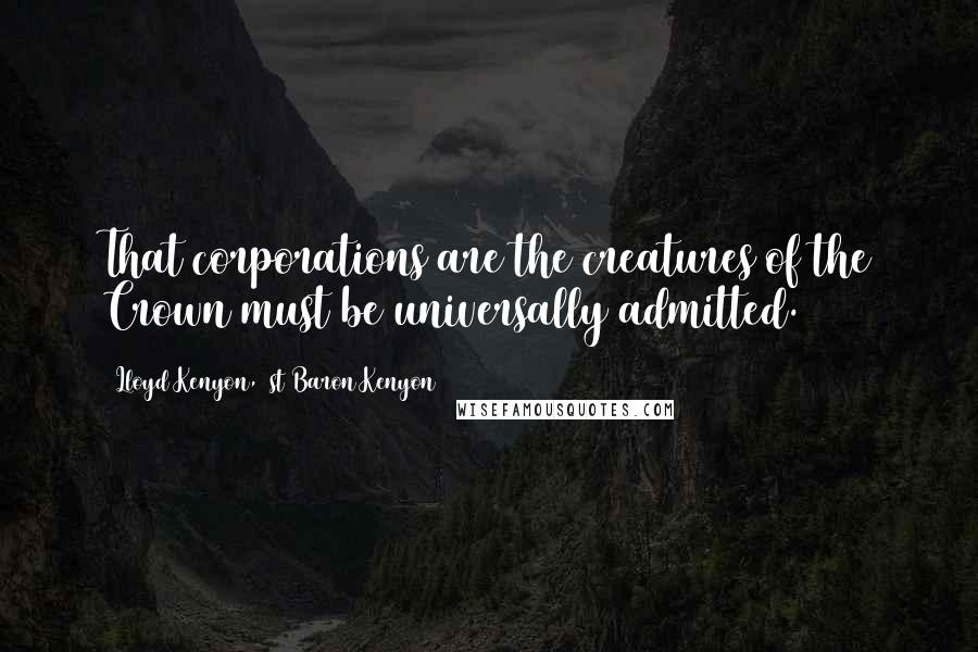 Lloyd Kenyon, 1st Baron Kenyon Quotes: That corporations are the creatures of the Crown must be universally admitted.