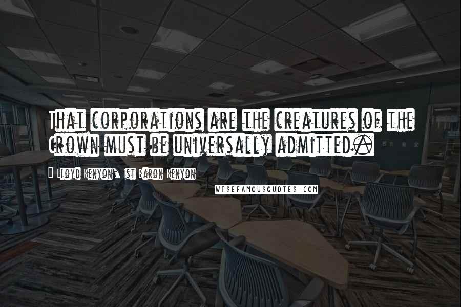 Lloyd Kenyon, 1st Baron Kenyon Quotes: That corporations are the creatures of the Crown must be universally admitted.