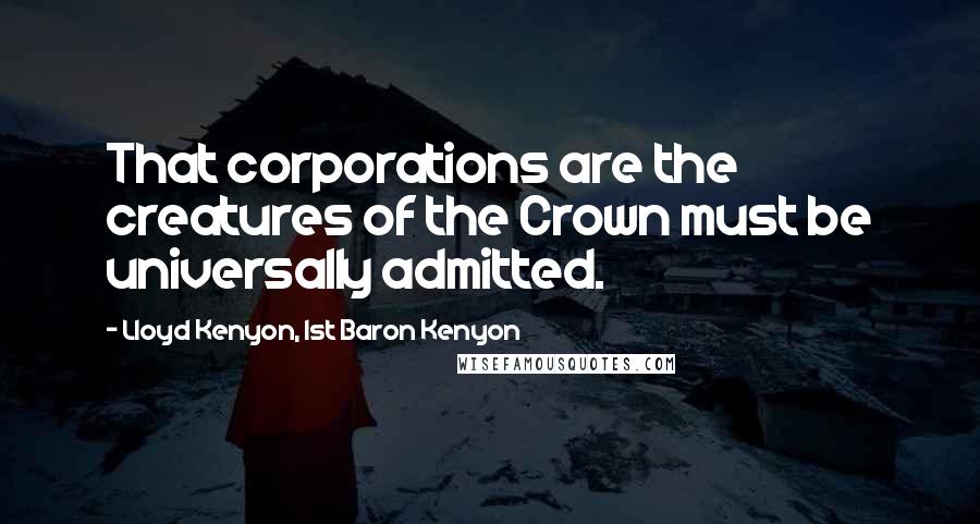 Lloyd Kenyon, 1st Baron Kenyon Quotes: That corporations are the creatures of the Crown must be universally admitted.