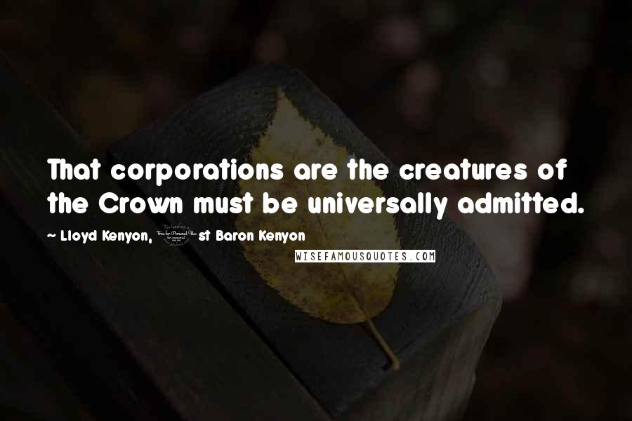 Lloyd Kenyon, 1st Baron Kenyon Quotes: That corporations are the creatures of the Crown must be universally admitted.