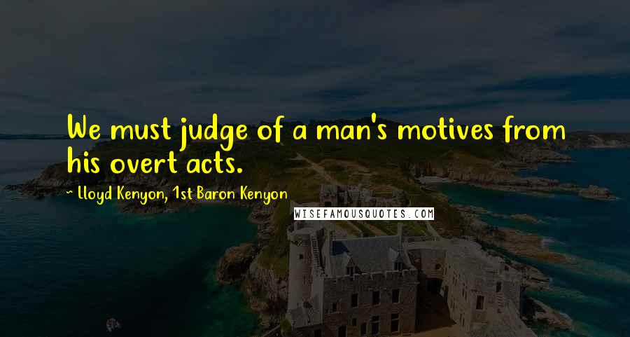 Lloyd Kenyon, 1st Baron Kenyon Quotes: We must judge of a man's motives from his overt acts.