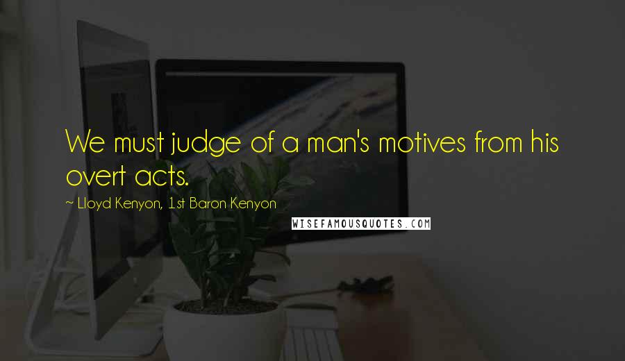 Lloyd Kenyon, 1st Baron Kenyon Quotes: We must judge of a man's motives from his overt acts.