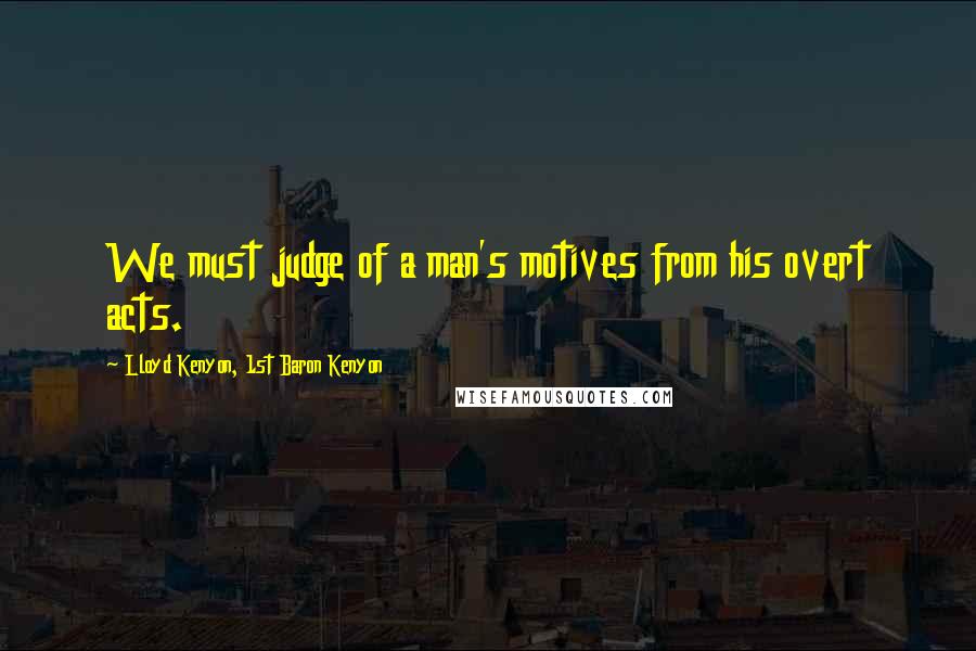 Lloyd Kenyon, 1st Baron Kenyon Quotes: We must judge of a man's motives from his overt acts.