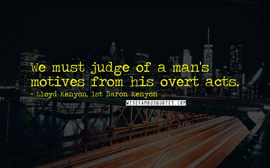 Lloyd Kenyon, 1st Baron Kenyon Quotes: We must judge of a man's motives from his overt acts.