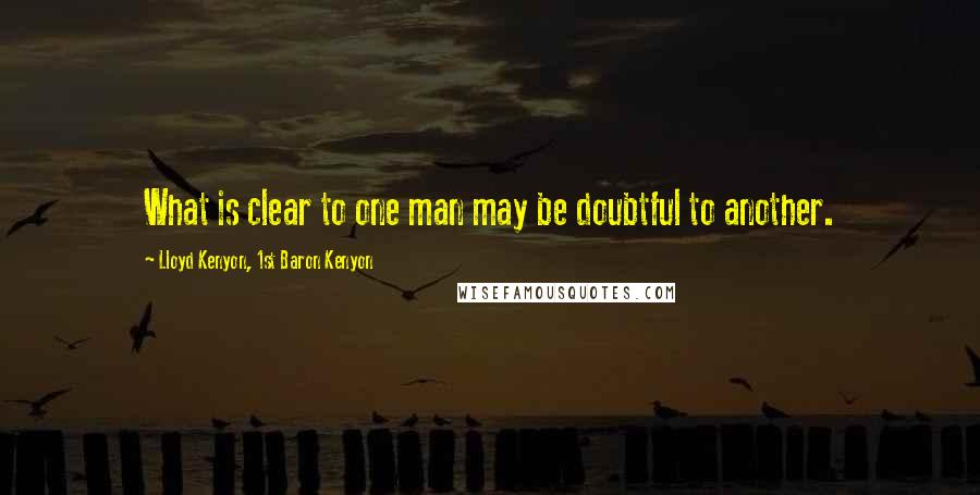 Lloyd Kenyon, 1st Baron Kenyon Quotes: What is clear to one man may be doubtful to another.