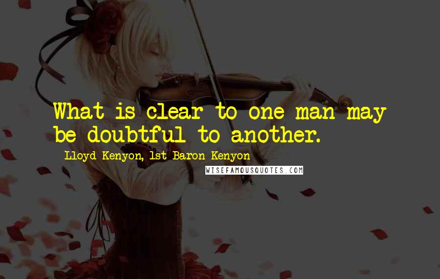 Lloyd Kenyon, 1st Baron Kenyon Quotes: What is clear to one man may be doubtful to another.