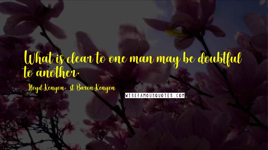 Lloyd Kenyon, 1st Baron Kenyon Quotes: What is clear to one man may be doubtful to another.