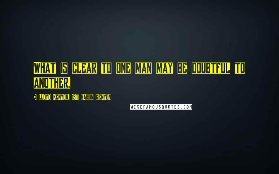 Lloyd Kenyon, 1st Baron Kenyon Quotes: What is clear to one man may be doubtful to another.