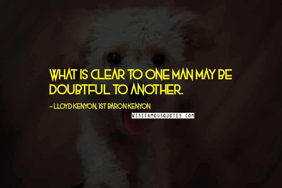 Lloyd Kenyon, 1st Baron Kenyon Quotes: What is clear to one man may be doubtful to another.