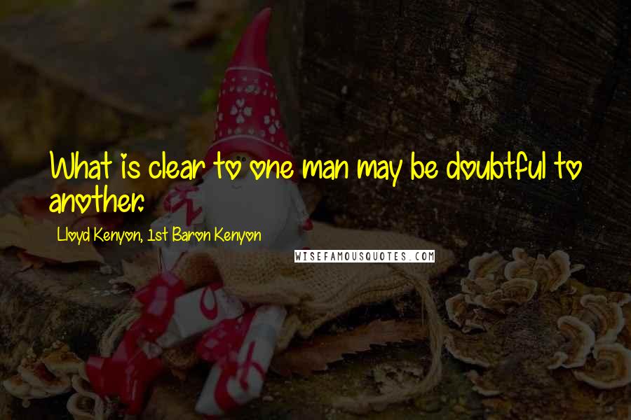 Lloyd Kenyon, 1st Baron Kenyon Quotes: What is clear to one man may be doubtful to another.