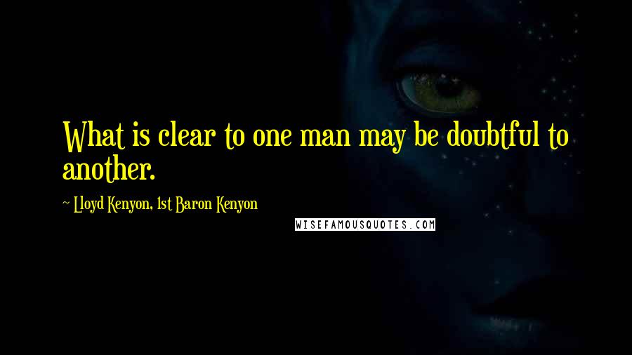 Lloyd Kenyon, 1st Baron Kenyon Quotes: What is clear to one man may be doubtful to another.