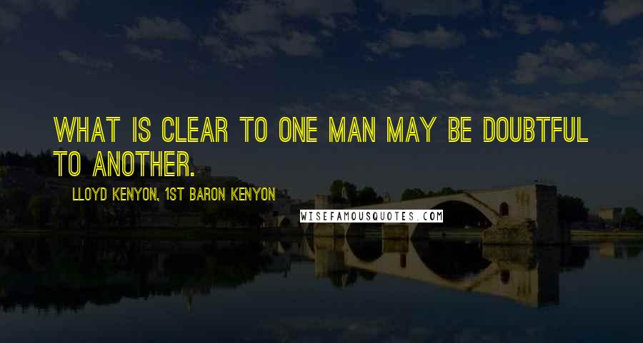 Lloyd Kenyon, 1st Baron Kenyon Quotes: What is clear to one man may be doubtful to another.