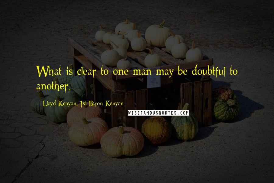 Lloyd Kenyon, 1st Baron Kenyon Quotes: What is clear to one man may be doubtful to another.