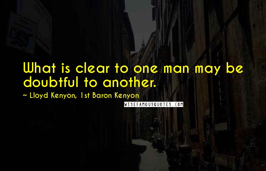 Lloyd Kenyon, 1st Baron Kenyon Quotes: What is clear to one man may be doubtful to another.