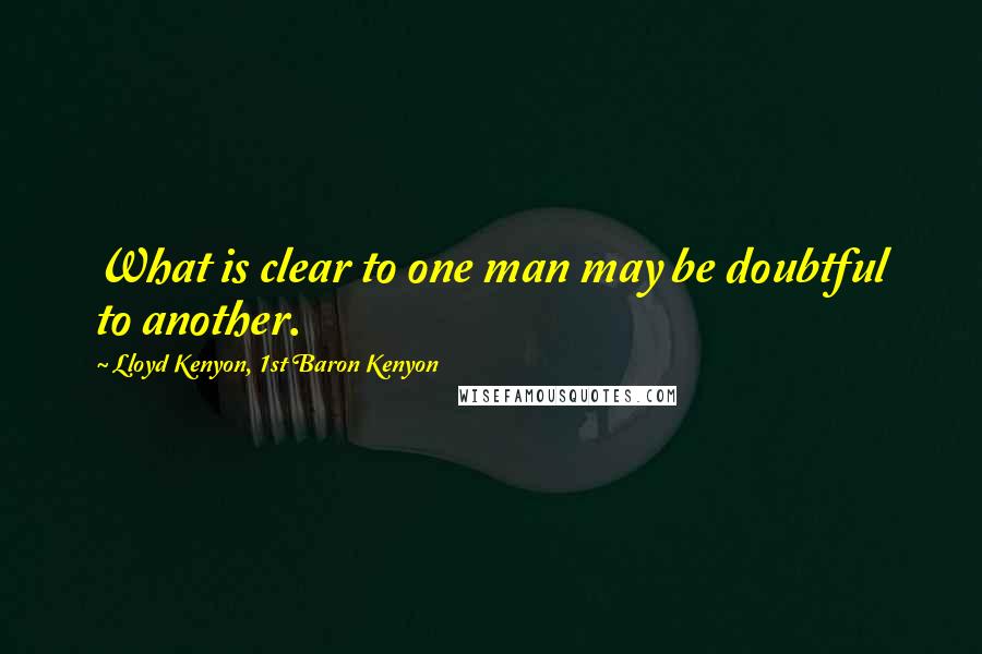 Lloyd Kenyon, 1st Baron Kenyon Quotes: What is clear to one man may be doubtful to another.