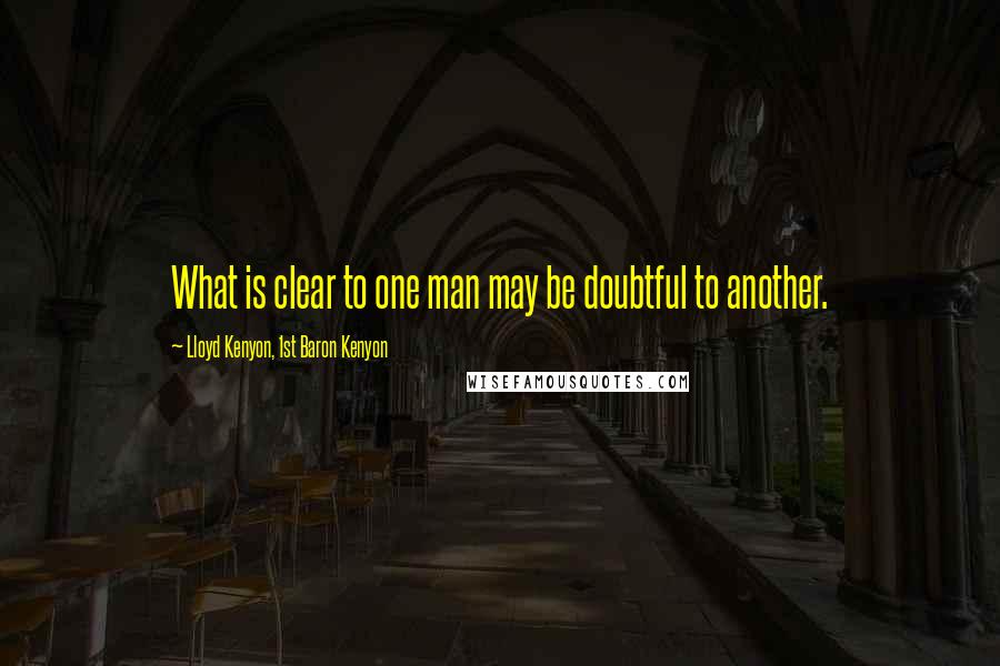 Lloyd Kenyon, 1st Baron Kenyon Quotes: What is clear to one man may be doubtful to another.