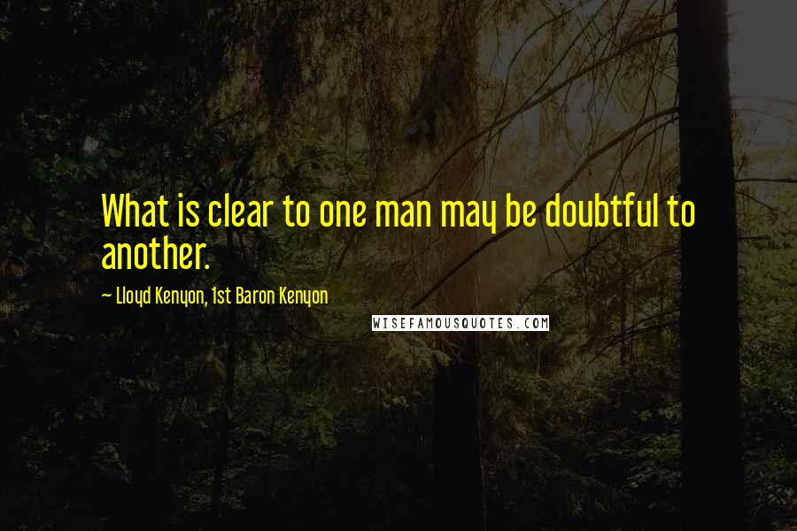 Lloyd Kenyon, 1st Baron Kenyon Quotes: What is clear to one man may be doubtful to another.