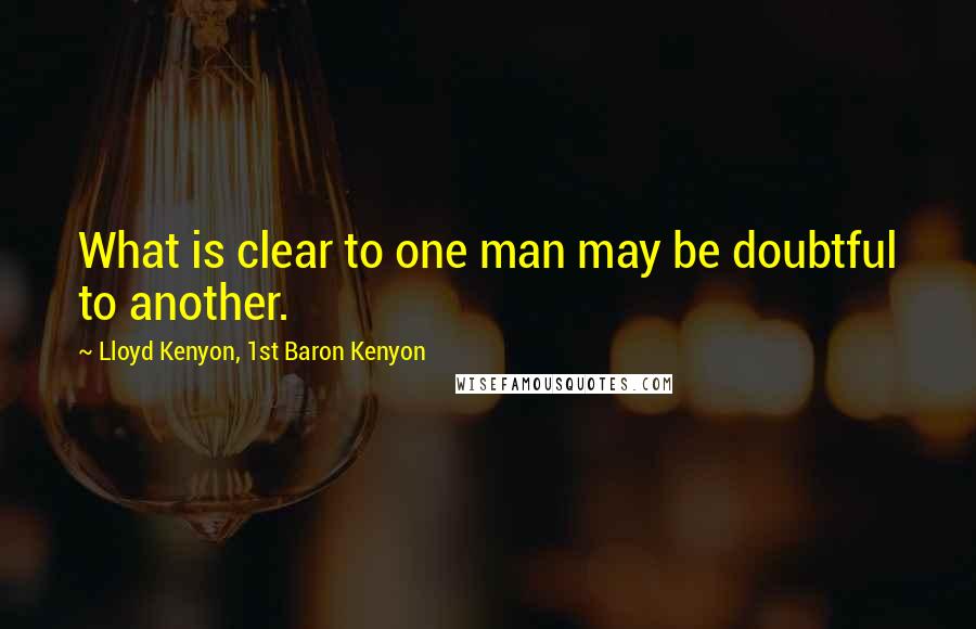 Lloyd Kenyon, 1st Baron Kenyon Quotes: What is clear to one man may be doubtful to another.