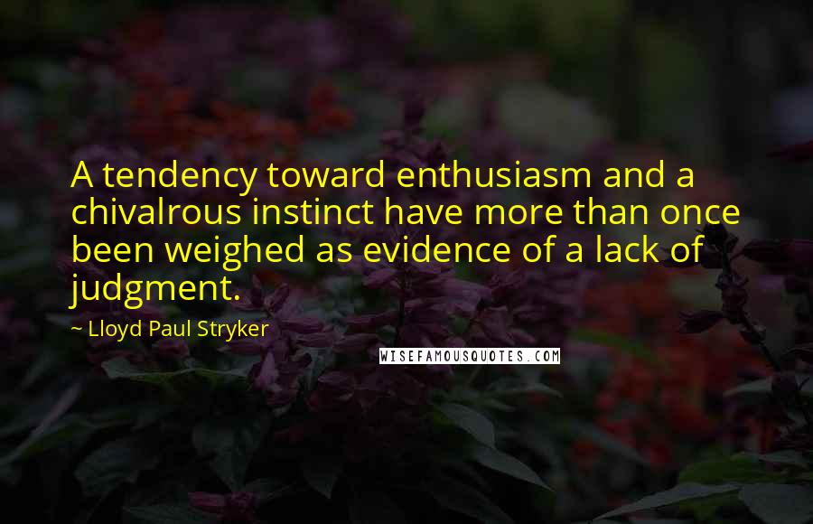 Lloyd Paul Stryker Quotes: A tendency toward enthusiasm and a chivalrous instinct have more than once been weighed as evidence of a lack of judgment.