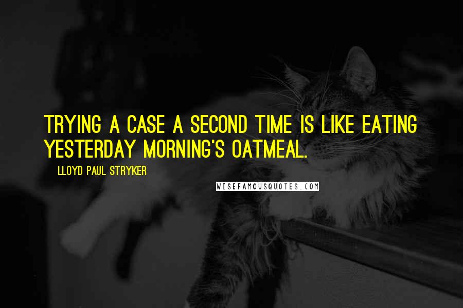 Lloyd Paul Stryker Quotes: Trying a case a second time is like eating yesterday morning's oatmeal.