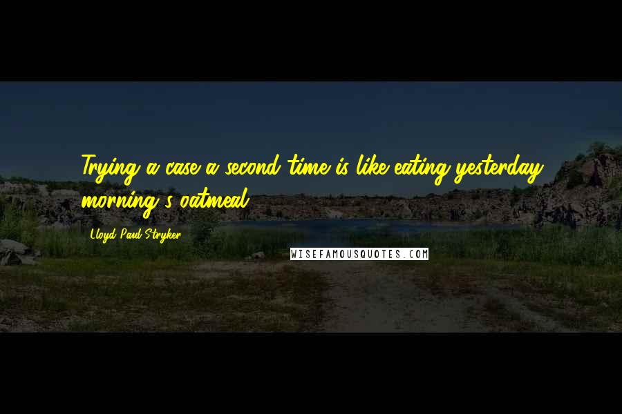 Lloyd Paul Stryker Quotes: Trying a case a second time is like eating yesterday morning's oatmeal.