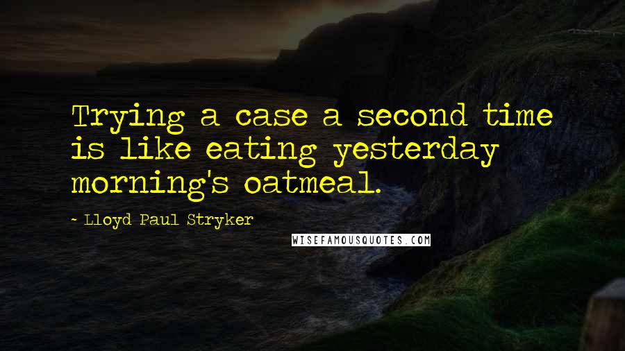 Lloyd Paul Stryker Quotes: Trying a case a second time is like eating yesterday morning's oatmeal.