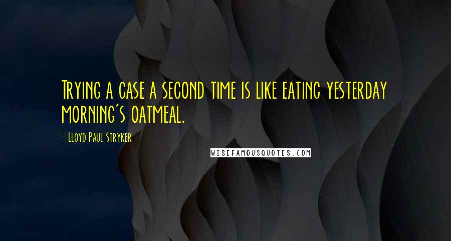 Lloyd Paul Stryker Quotes: Trying a case a second time is like eating yesterday morning's oatmeal.