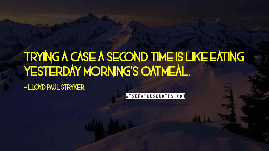 Lloyd Paul Stryker Quotes: Trying a case a second time is like eating yesterday morning's oatmeal.