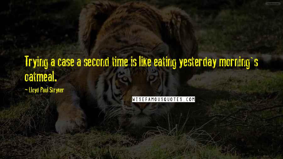 Lloyd Paul Stryker Quotes: Trying a case a second time is like eating yesterday morning's oatmeal.