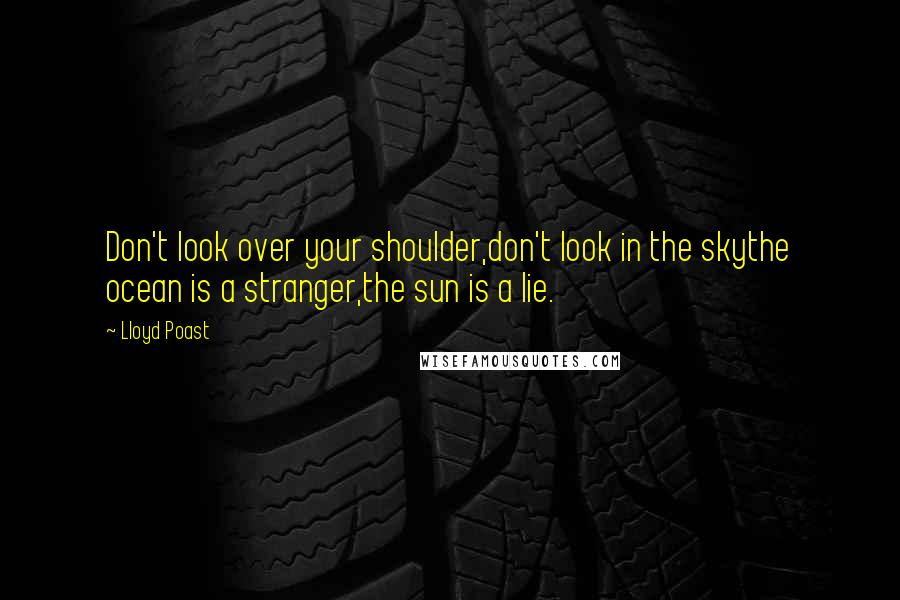 Lloyd Poast Quotes: Don't look over your shoulder,don't look in the skythe ocean is a stranger,the sun is a lie.