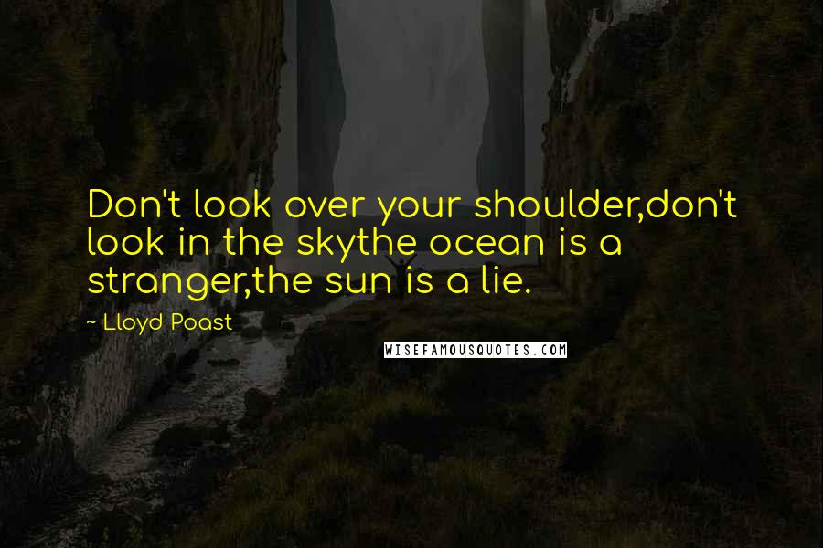 Lloyd Poast Quotes: Don't look over your shoulder,don't look in the skythe ocean is a stranger,the sun is a lie.