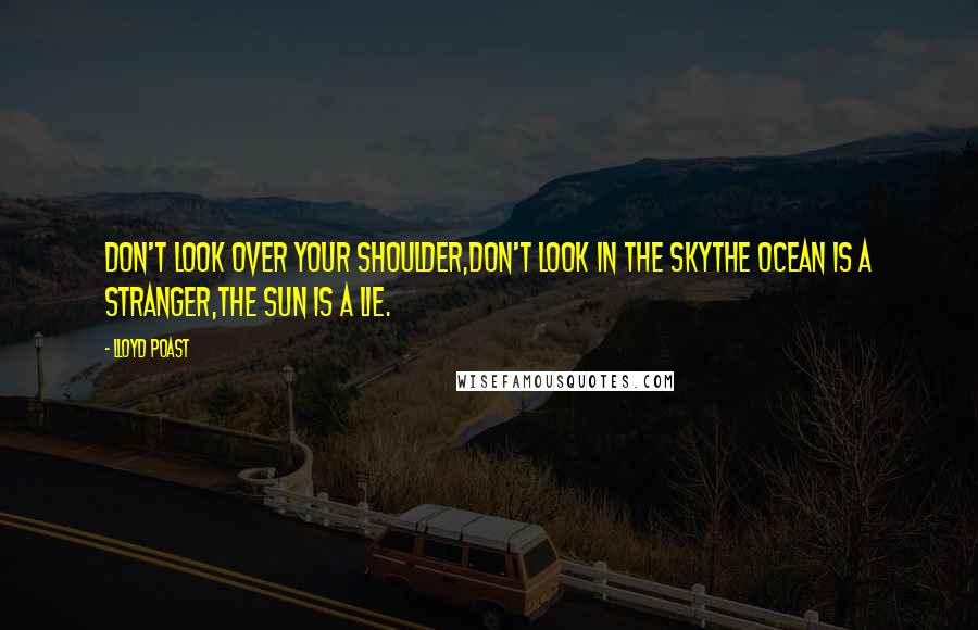 Lloyd Poast Quotes: Don't look over your shoulder,don't look in the skythe ocean is a stranger,the sun is a lie.