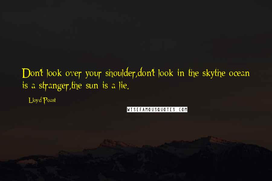 Lloyd Poast Quotes: Don't look over your shoulder,don't look in the skythe ocean is a stranger,the sun is a lie.